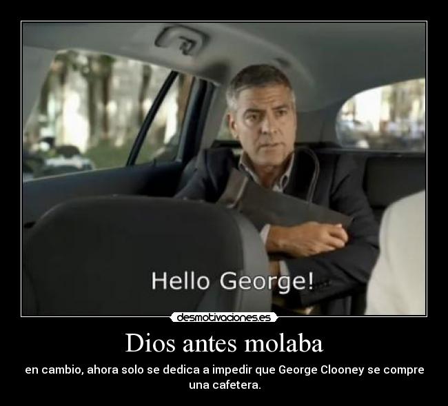 Dios antes molaba - en cambio, ahora solo se dedica a impedir que George Clooney se compre
una cafetera.