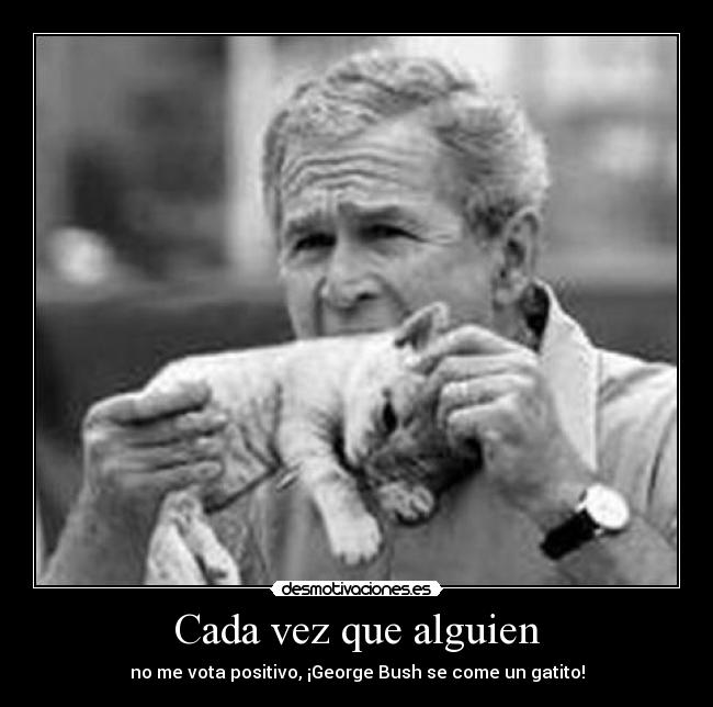 Cada vez que alguien - no me vota positivo, ¡George Bush se come un gatito!