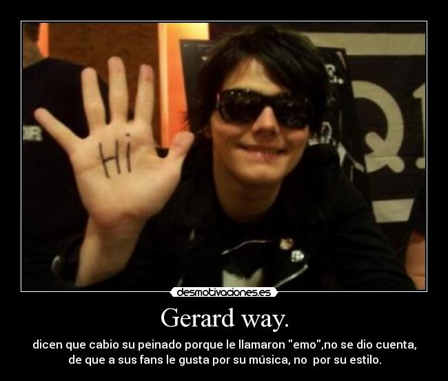 Gerard way. - dicen que cabio su peinado porque le llamaron emo,no se dio cuenta,
de que a sus fans le gusta por su música, no  por su estilo.