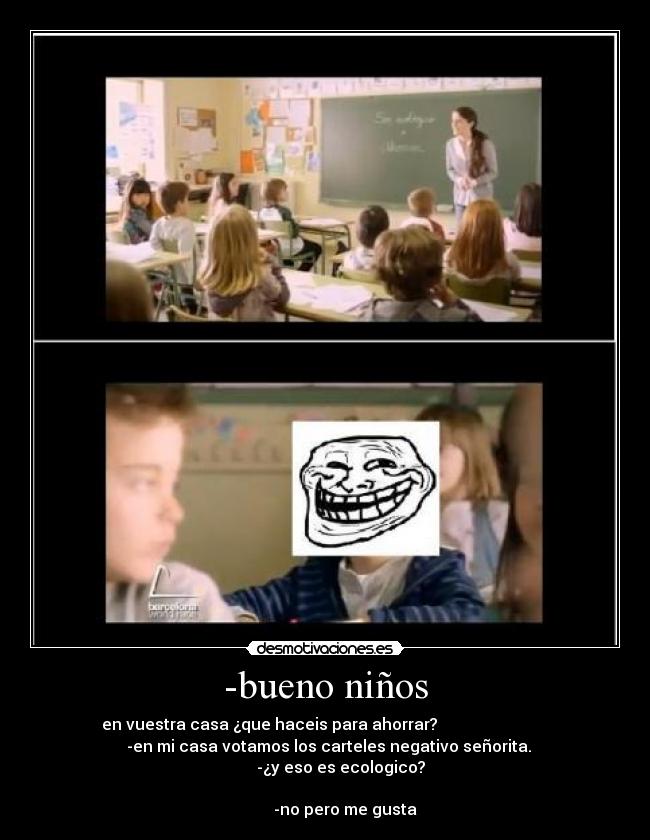 -bueno niños - en vuestra casa ¿que haceis para ahorrar?
-en mi casa votamos los carteles negativo señorita.
-¿y eso es ecologico?
-no pero me gusta
