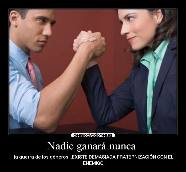 Nadie ganará nunca - la guerra de los géneros...EXISTE DEMASIADA FRATERNIZACIÓN CON EL
ENEMIGO