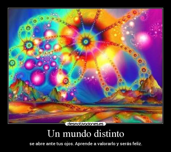 Un mundo distinto - se abre ante tus ojos. Aprende a valorarlo y serás feliz.
