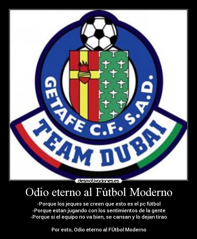 Odio eterno al Fútbol Moderno - -Porque los jeques se creen que esto es el pc fútbol
-Porque estan jugando con los sentimientos de la gente
-Porque si el equipo no va bien, se cansan y lo dejan tirao
Por esto, Odio eterno al FÚtbol Moderno
