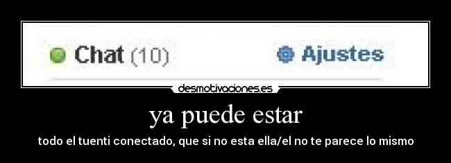 ya puede estar - todo el tuenti conectado, que si no esta ella/el no te parece lo mismo