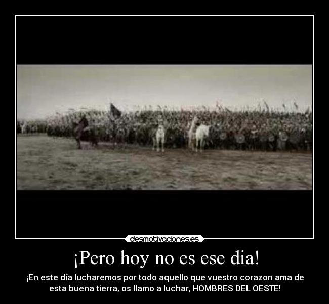 ¡Pero hoy no es ese dia! - ¡En este día lucharemos por todo aquello que vuestro corazon ama de
esta buena tierra, os llamo a luchar, HOMBRES DEL OESTE!