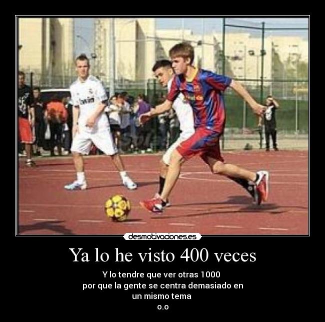 Ya lo he visto 400 veces - Y lo tendre que ver otras 1000
por que la gente se centra demasiado en
un mismo tema
o.o