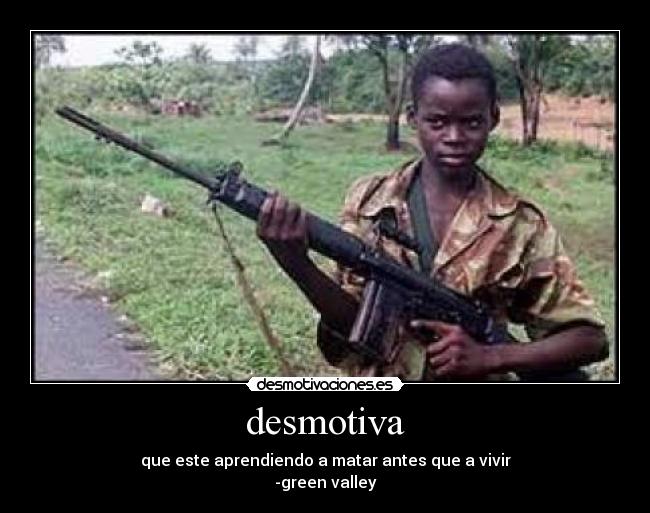 desmotiva - que este aprendiendo a matar antes que a vivir
-green valley