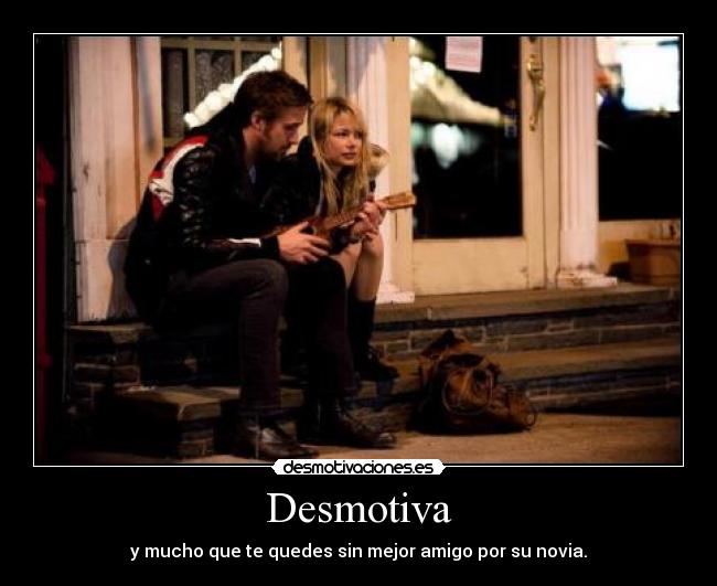 Desmotiva - y mucho que te quedes sin mejor amigo por su novia.