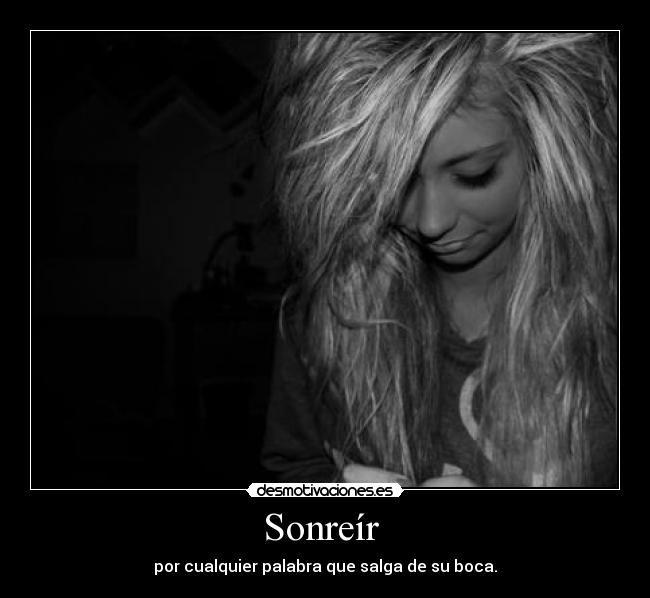 Sonreír  - por cualquier palabra que salga de su boca.