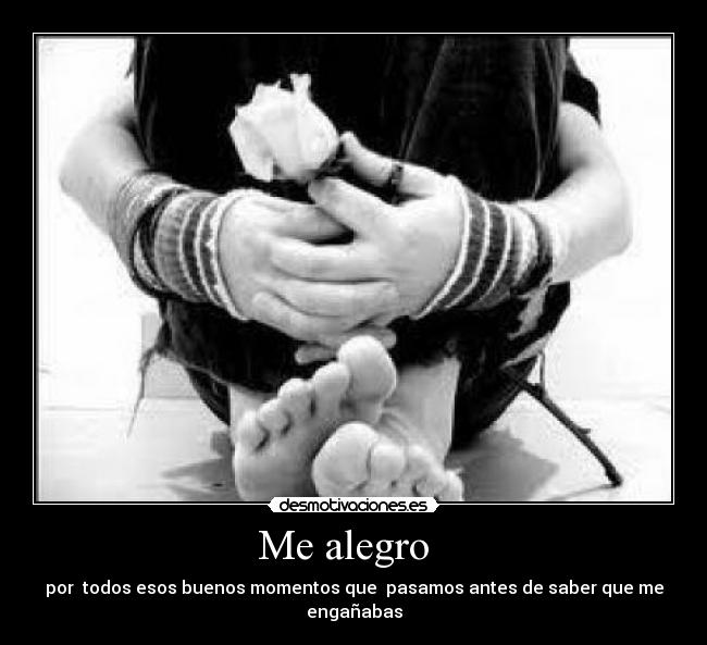 Me alegro   - por  todos esos buenos momentos que  pasamos antes de saber que me engañabas