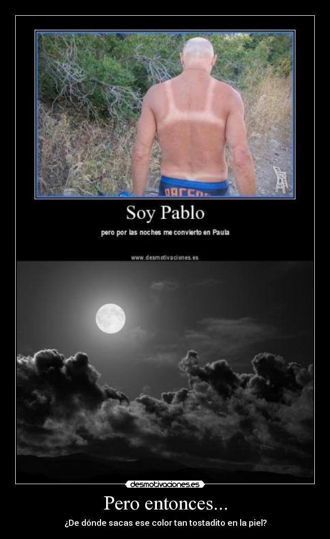Pero entonces... - ¿De dónde sacas ese color tan tostadito en la piel?
