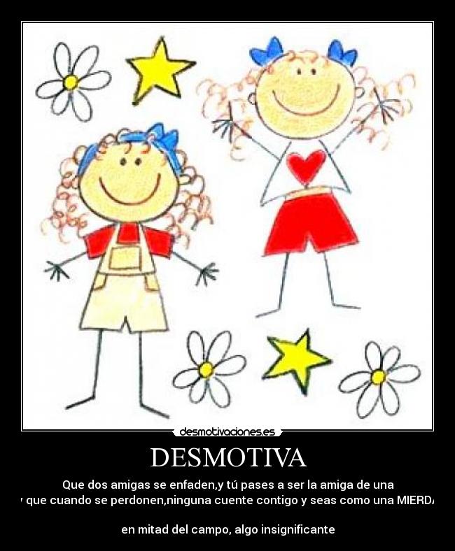 DESMOTIVA - Que dos amigas se enfaden,y tú pases a ser la amiga de una
y que cuando se perdonen,ninguna cuente contigo y seas como una MIERDA
en mitad del campo, algo insignificante