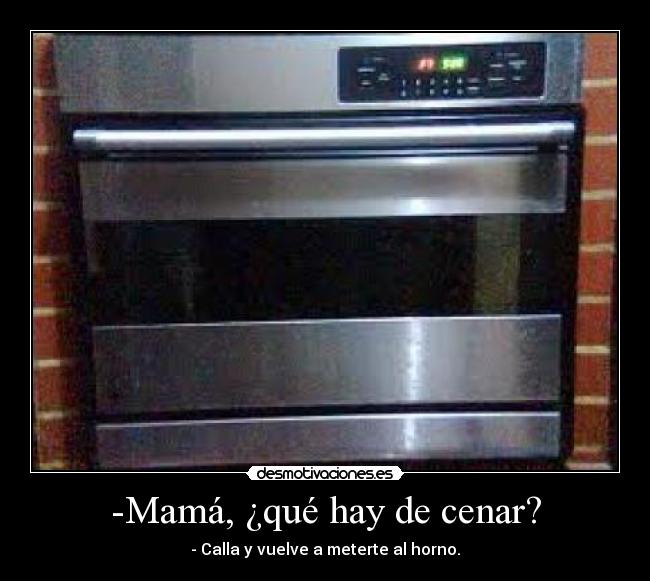 -Mamá, ¿qué hay de cenar? - - Calla y vuelve a meterte al horno.