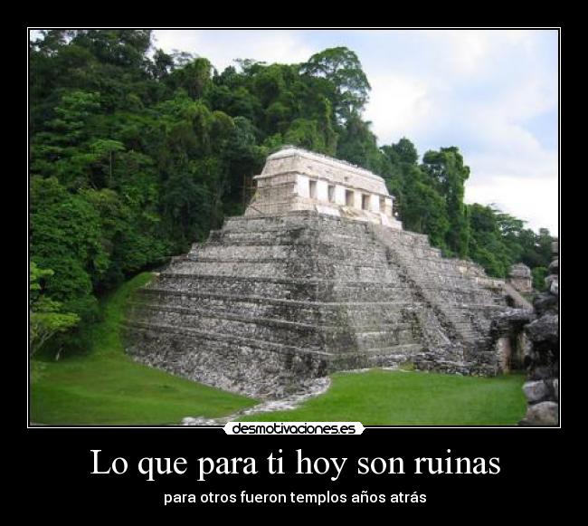 Lo que para ti hoy son ruinas -