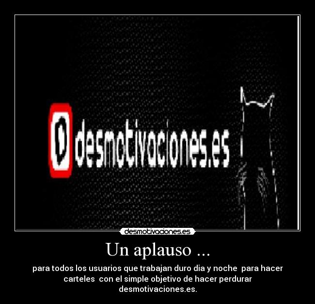 Un aplauso ... - para todos los usuarios que trabajan duro dia y noche para hacer
carteles con el simple objetivo de hacer perdurar
desmotivaciones.es.