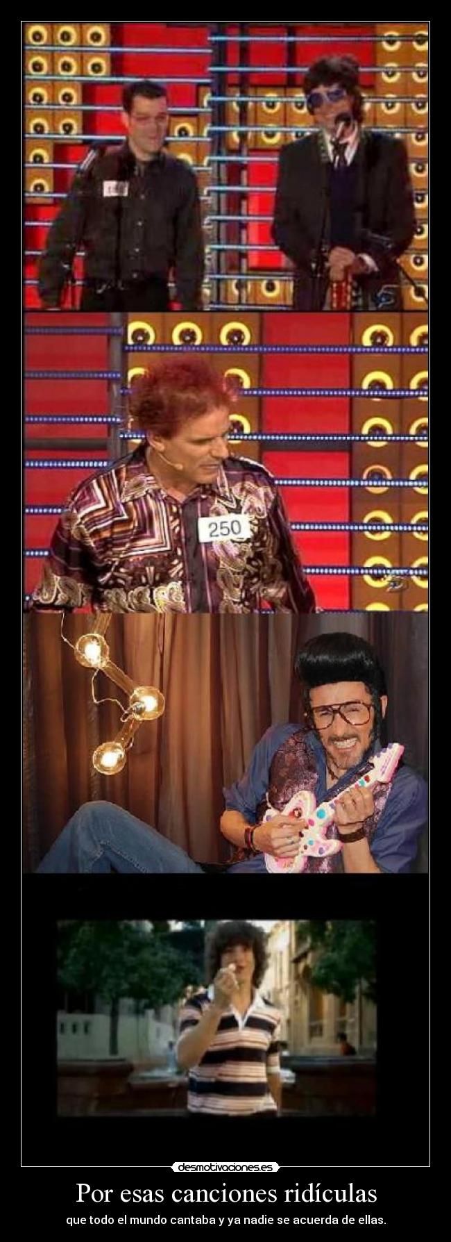 Por esas canciones ridículas - que todo el mundo cantaba y ya nadie se acuerda de ellas.