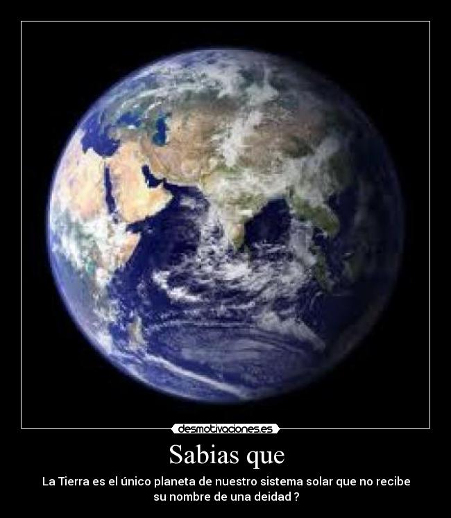 Sabias que - La Tierra es el único planeta de nuestro sistema solar que no recibe
su nombre de una deidad ?