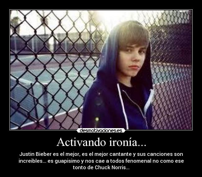 Activando ironía... - Justin Bieber es el mejor, es el mejor cantante y sus canciones son
increibles... es guapisimo y nos cae a todos fenomenal no como ese
tonto de Chuck Norris...