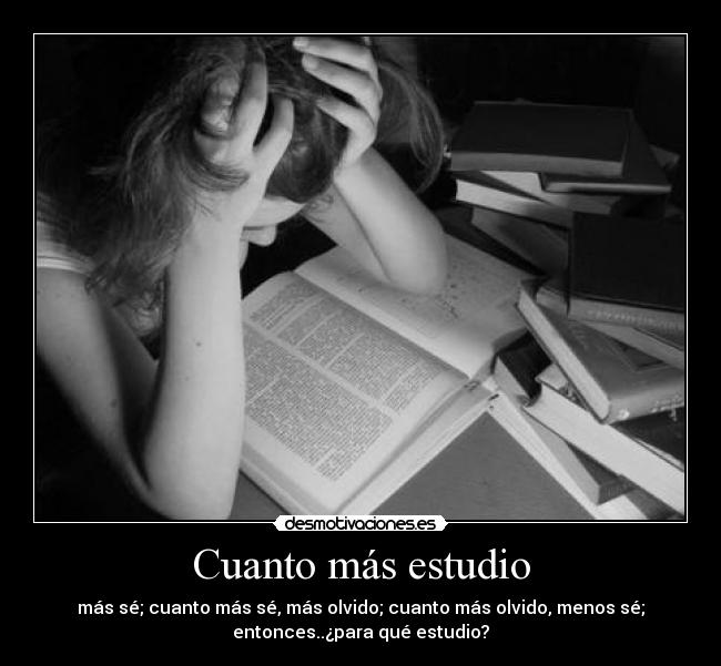 Cuanto más estudio - más sé; cuanto más sé, más olvido; cuanto más olvido, menos sé;
entonces..¿para qué estudio?