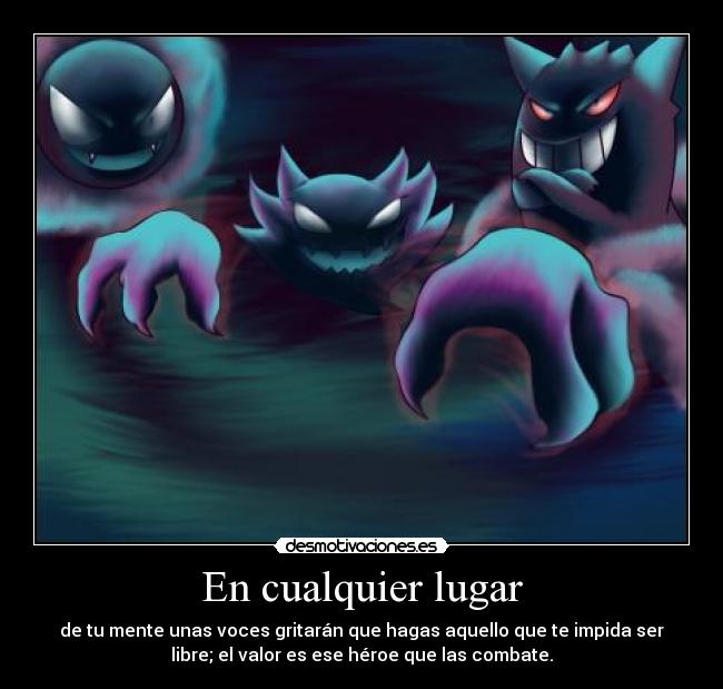 En cualquier lugar - de tu mente unas voces gritarán que hagas aquello que te impida ser
libre; el valor es ese héroe que las combate.