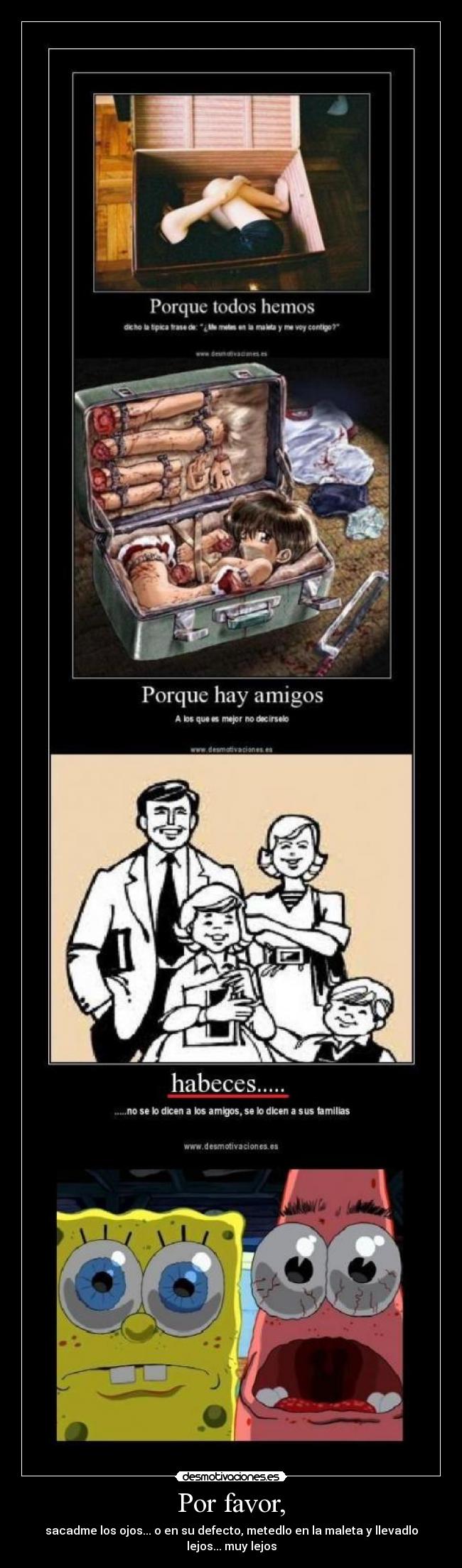 Por favor, - sacadme los ojos... o en su defecto, metedlo en la maleta y llevadlo lejos... muy lejos