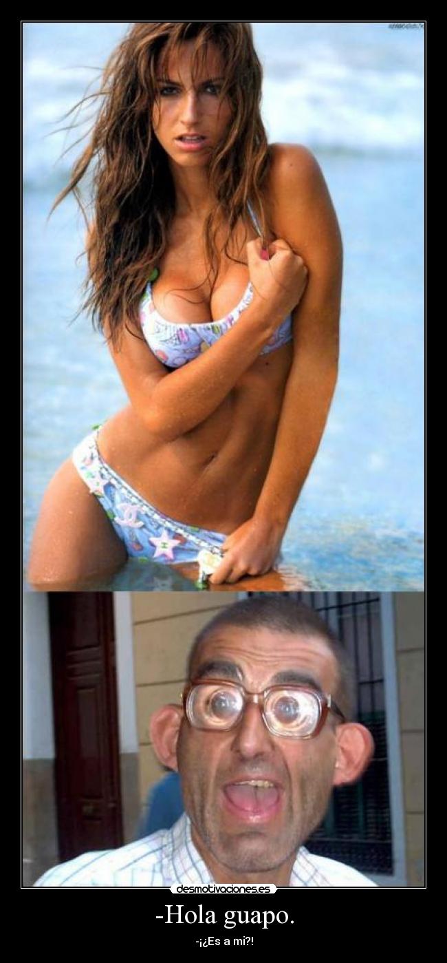 -Hola guapo. -