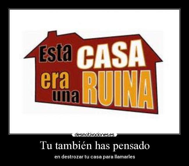 Tu también has pensado - en destrozar tu casa para llamarles