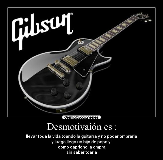 Desmotivaión es : - llevar toda la vida toando la guitarra y no poder omprarla
y luego llega un hijo de papa y 
como capricho la ompra
sin saber toarla