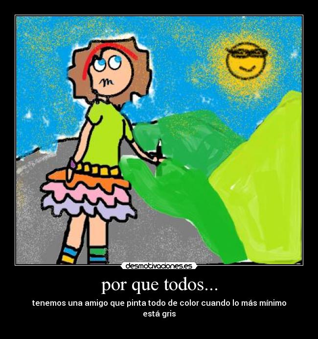 por que todos... - tenemos una amigo que pinta todo de color cuando lo más mínimo
está gris