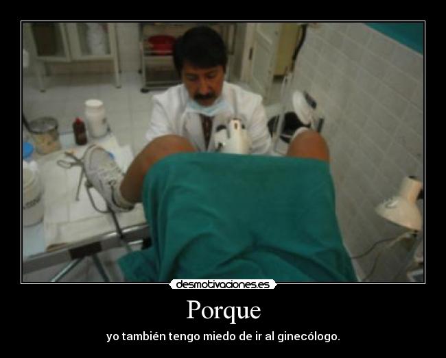 Porque - yo también tengo miedo de ir al ginecólogo.