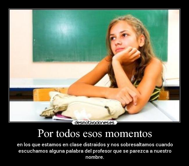 Por todos esos momentos - en los que estamos en clase distraidos y nos sobresaltamos cuando
escuchamos alguna palabra del profesor que se parezca a nuestro
nombre.