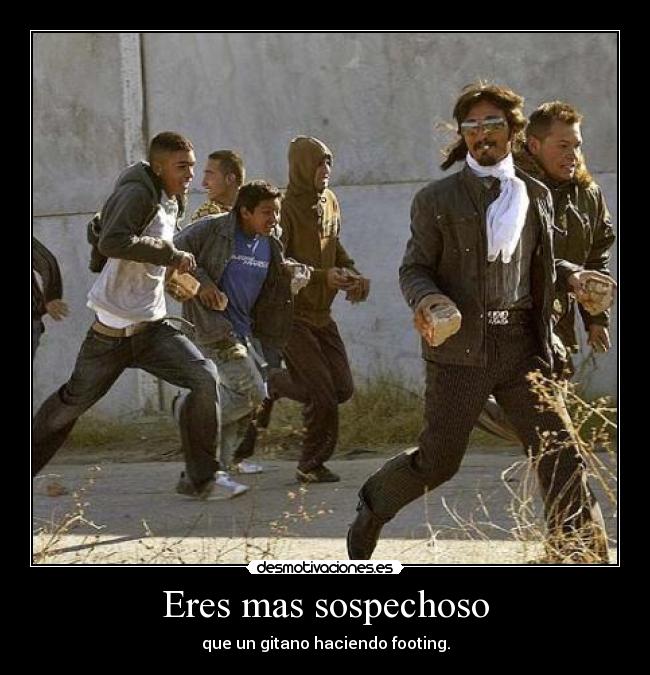 Eres mas sospechoso - que un gitano haciendo footing.