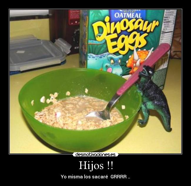 Hijos !! - Yo misma los sacaré  GRRRR ..