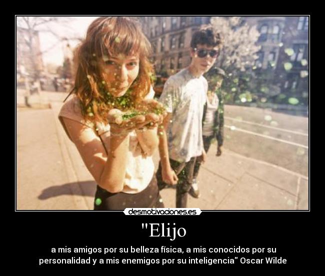 Elijo - a mis amigos por su belleza física, a mis conocidos por su
personalidad y a mis enemigos por su inteligencia Oscar Wilde