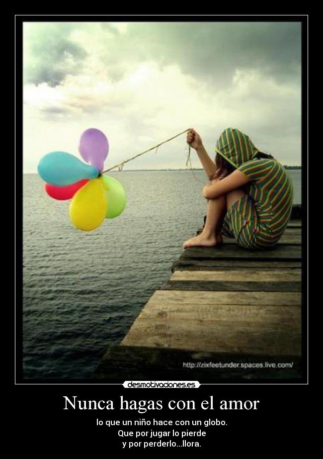 Nunca hagas con el amor - lo que un niño hace con un globo.
Que por jugar lo pierde
y por perderlo...llora.