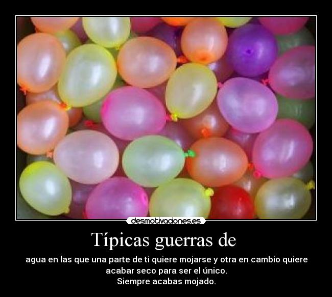 Típicas guerras de - agua en las que una parte de ti quiere mojarse y otra en cambio quiere
acabar seco para ser el único.
Siempre acabas mojado.