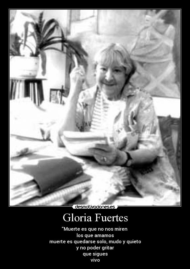 Gloria Fuertes - Muerte es que no nos miren 
los que amamos
muerte es quedarse solo, mudo y quieto
y no poder gritar
que sigues
vivo