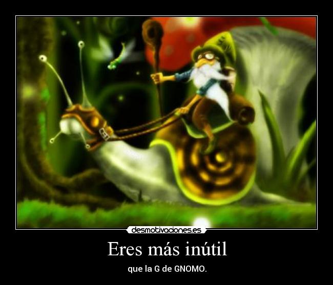 Eres más inútil - que la G de GNOMO.