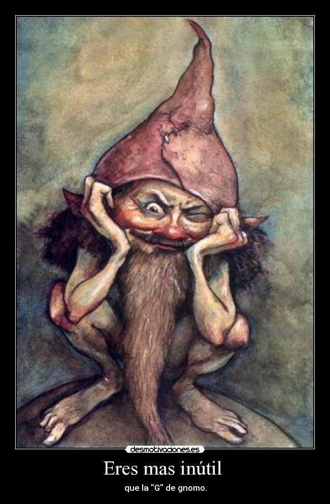 Eres mas inútil  - que la G de gnomo.