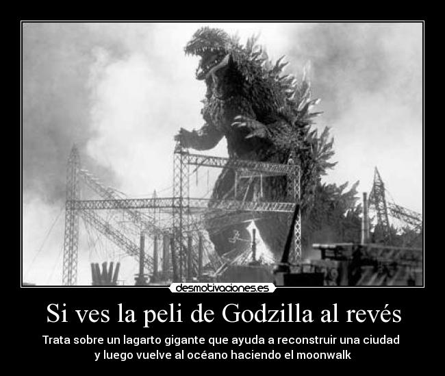 Si ves la peli de Godzilla al revés - Trata sobre un lagarto gigante que ayuda a reconstruir una ciudad 
y luego vuelve al océano haciendo el moonwalk