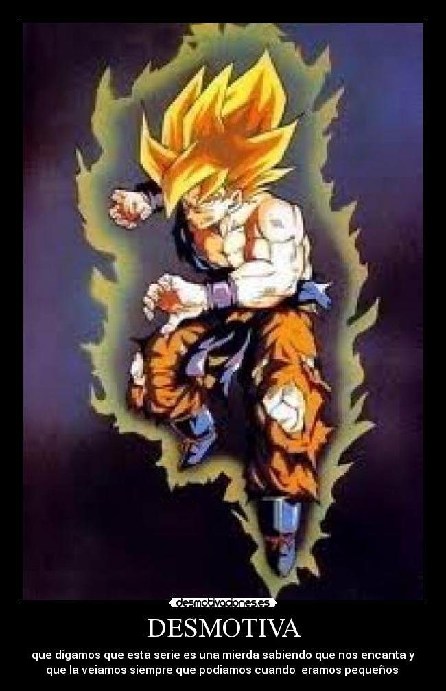 DESMOTIVA - que digamos que esta serie es una mierda sabiendo que nos encanta y
que la veiamos siempre que podiamos cuando eramos pequeños