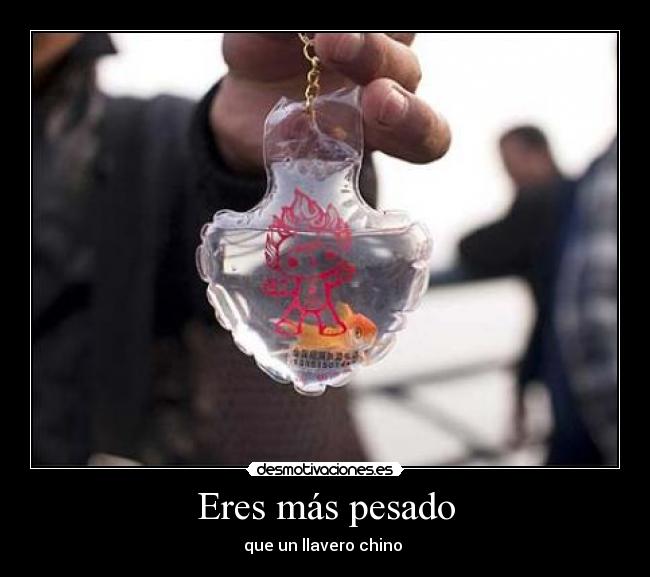 Eres más pesado - que un llavero chino 