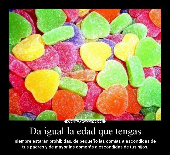 Da igual la edad que tengas - siempre estarán prohibidas, de pequeño las comías a escondidas de
tus padres y de mayor las comerás a escondidas de tus hijos.