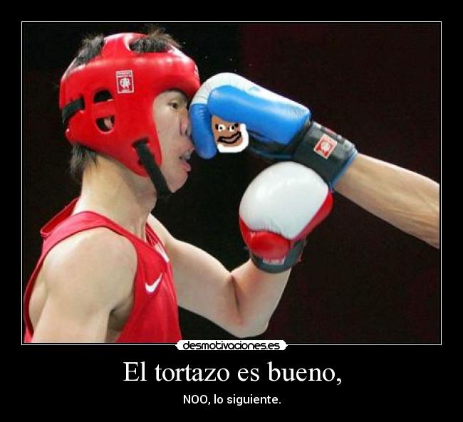 El tortazo es bueno, -