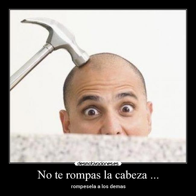 No te rompas la cabeza ... -