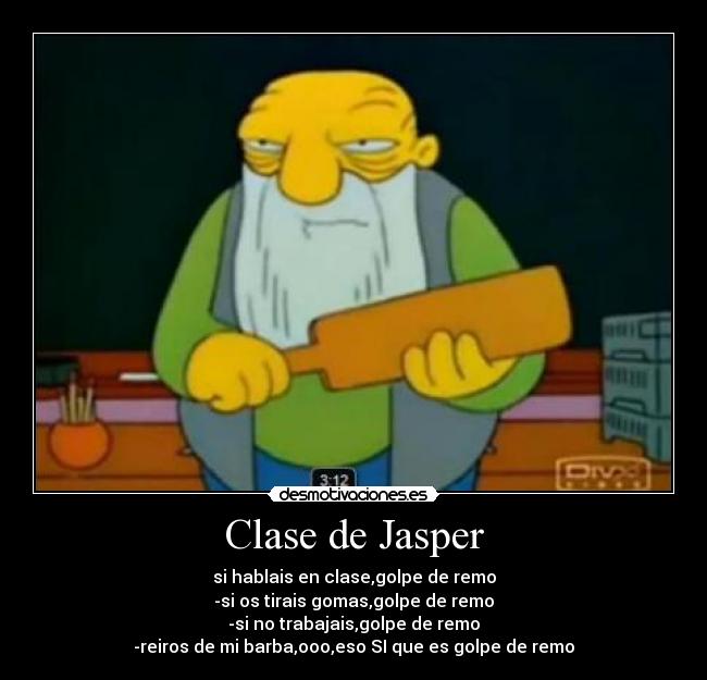 Clase de Jasper - si hablais en clase,golpe de remo
-si os tirais gomas,golpe de remo
-si no trabajais,golpe de remo
-reiros de mi barba,ooo,eso SI que es golpe de remo