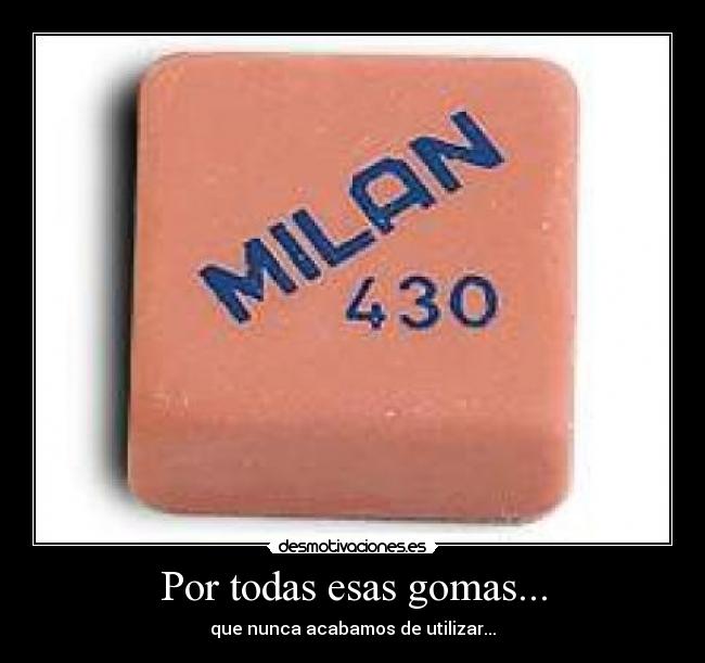 Por todas esas gomas... - que nunca acabamos de utilizar...