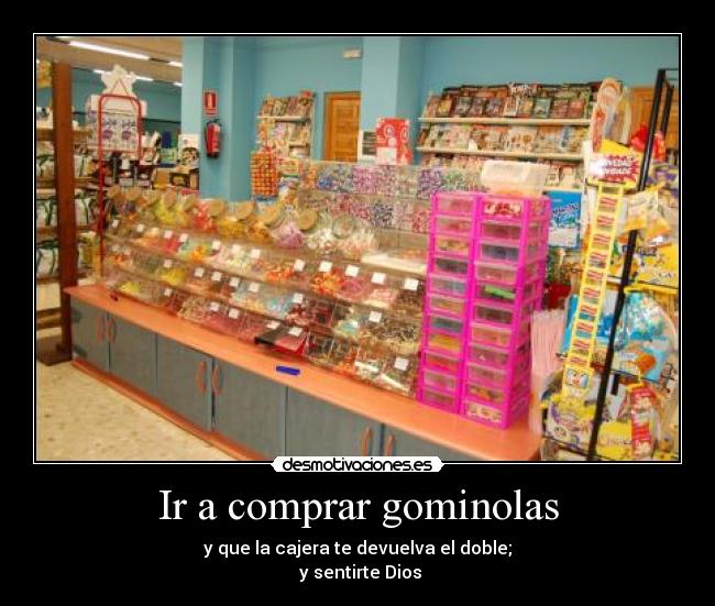 Ir a comprar gominolas - y que la cajera te devuelva el doble;
 y sentirte Dios