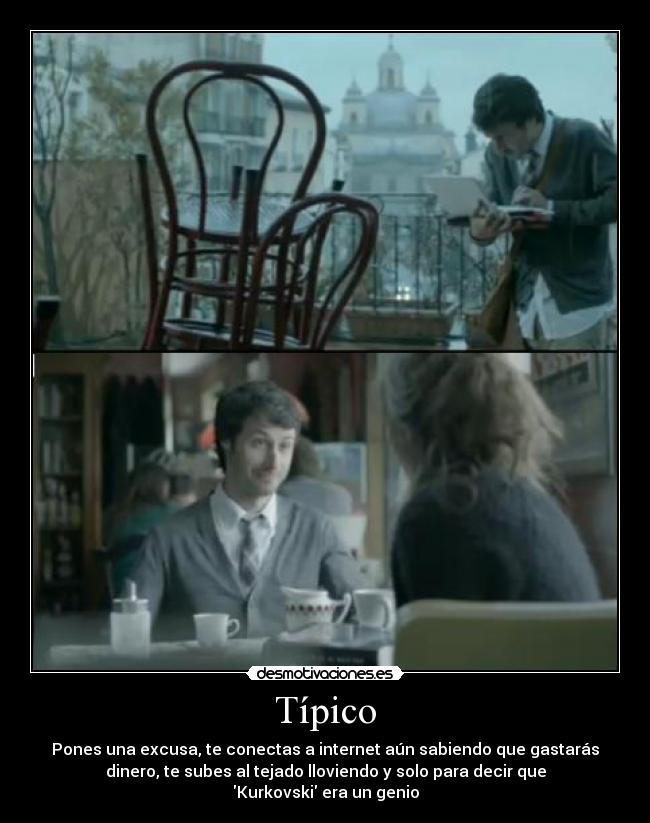 Típico - Pones una excusa, te conectas a internet aún sabiendo que gastarás
dinero, te subes al tejado lloviendo y solo para decir que
Kurkovski era un genio
