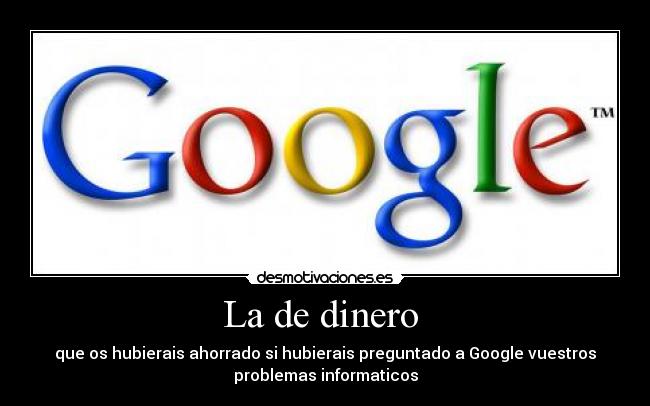 La de dinero  - que os hubierais ahorrado si hubierais preguntado a Google vuestros
problemas informaticos